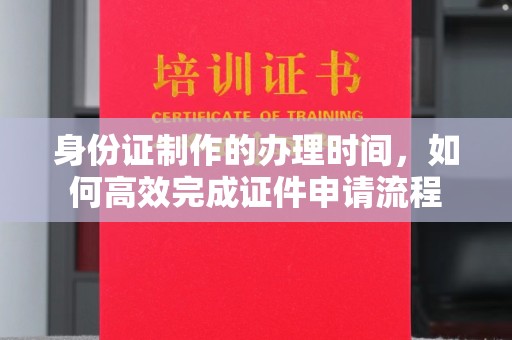 卓资身份证制作的办理时间，如何高效完成证件申请流程